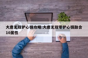 大唐无双护心镜攻略:大唐无双零护心镜融合10属性