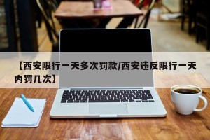 【西安限行一天多次罚款/西安违反限行一天内罚几次】
