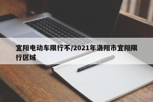宜阳电动车限行不/2021年洛阳市宜阳限行区域