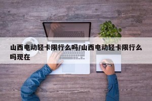 山西电动轻卡限行么吗/山西电动轻卡限行么吗现在