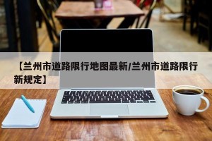 【兰州市道路限行地图最新/兰州市道路限行新规定】