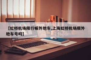 【虹桥机场限行嘛外地车,上海虹桥机场限外地车号吗】