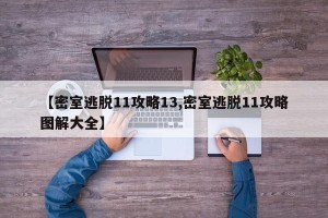 【密室逃脱11攻略13,密室逃脱11攻略图解大全】