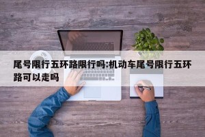 尾号限行五环路限行吗:机动车尾号限行五环路可以走吗